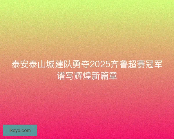 泰安泰山城建队勇夺2025齐鲁超赛冠军谱写辉煌新篇章