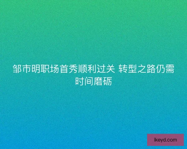 邹市明职场首秀顺利过关 转型之路仍需时间磨砺