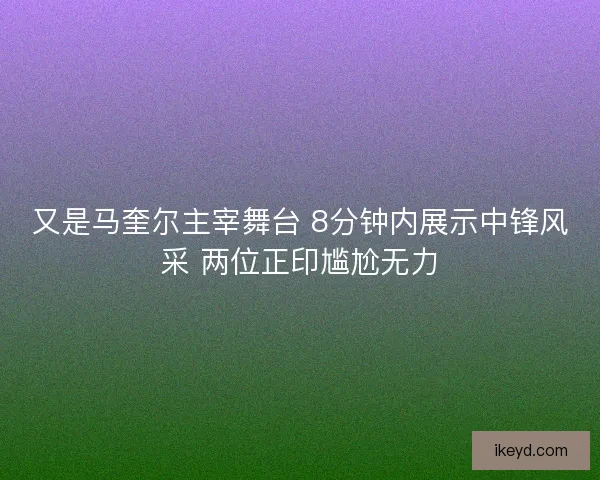 又是马奎尔主宰舞台 8分钟内展示中锋风采 两位正印尴尬无力